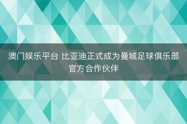 澳门娱乐平台 比亚迪正式成为曼城足球俱乐部官方合作伙伴