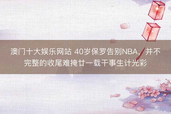 澳门十大娱乐网站 40岁保罗告别NBA，并不完整的收尾难掩廿一载干事生计光彩