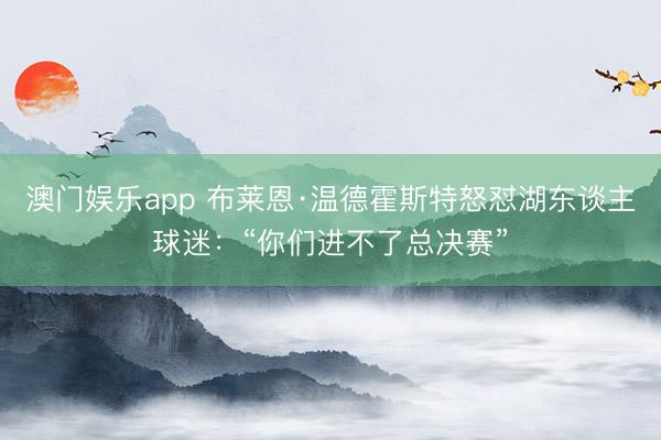 澳门娱乐app 布莱恩·温德霍斯特怒怼湖东谈主球迷：“你们进不了总决赛”