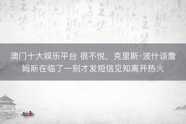 澳门十大娱乐平台 很不悦，克里斯·波什谈詹姆斯在临了一刻才发短信见知离开热火