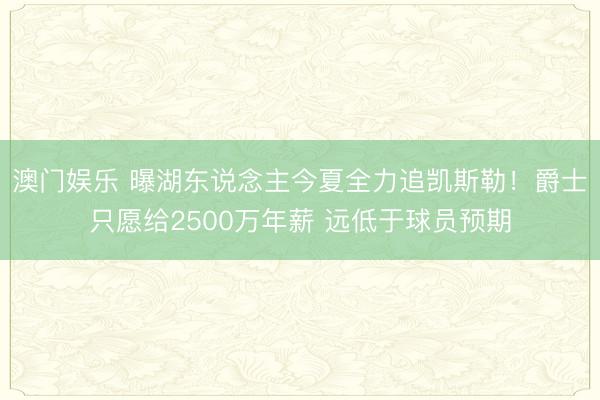 澳门娱乐 曝湖东说念主今夏全力追凯斯勒！爵士只愿给2500万年薪 远低于球员预期