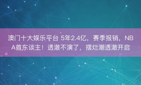 澳门十大娱乐平台 5年2.4亿，赛季报销，NBA首东谈主！透澈不演了，摆烂潮透澈开启