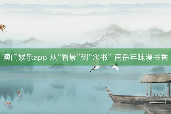澳门娱乐app 从“看景”到“念书” 南岳年味漫书香