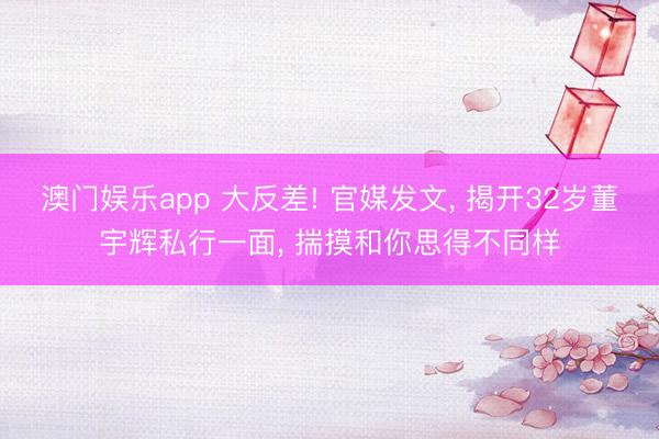 澳门娱乐app 大反差! 官媒发文, 揭开32岁董宇辉私行一面, 揣摸和你思得不同样