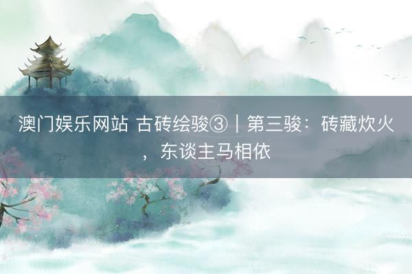 澳门娱乐网站 古砖绘骏③｜第三骏：砖藏炊火，东谈主马相依