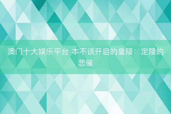 澳门十大娱乐平台 本不该开启的皇陵：定陵的悲催