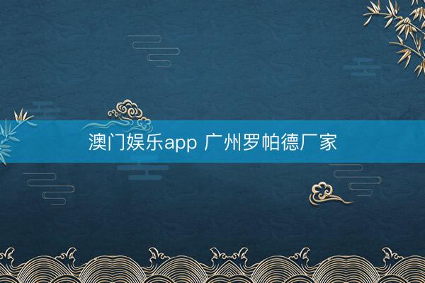 澳门娱乐app 广州罗帕德厂家