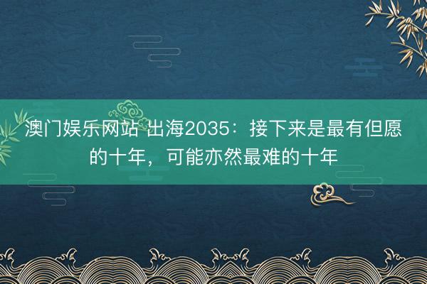 澳门娱乐网站 出海2035：接下来是最有但愿的十年，可能亦然最难的十年