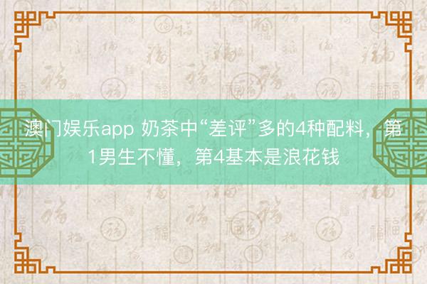 澳门娱乐app 奶茶中“差评”多的4种配料，第1男生不懂，第4基本是浪花钱