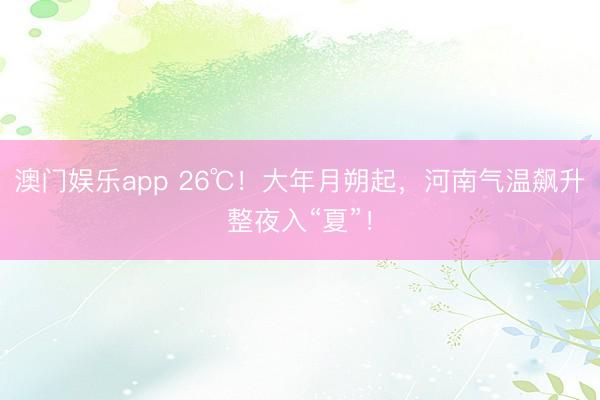 澳门娱乐app 26℃！大年月朔起，河南气温飙升整夜入“夏”！