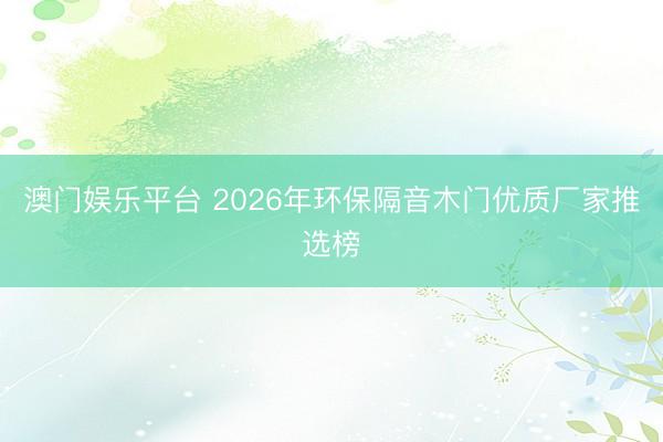 澳门娱乐平台 2026年环保隔音木门优质厂家推选榜