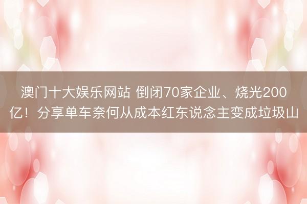 澳门十大娱乐网站 倒闭70家企业、烧光200亿！分享单车奈何从成本红东说念主变成垃圾山