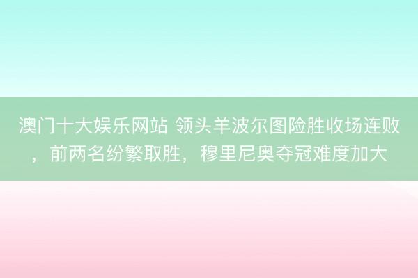 澳门十大娱乐网站 领头羊波尔图险胜收场连败，前两名纷繁取胜，穆里尼奥夺冠难度加大