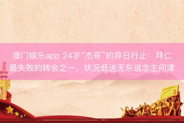 澳门娱乐app 24岁“杰哥”的异日行止：拜仁最失败的转会之一，状况低迷无东说念主问津