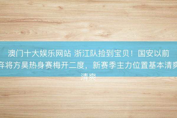 澳门十大娱乐网站 浙江队捡到宝贝！国安以前弃将方昊热身赛梅开二度，新赛季主力位置基本清爽