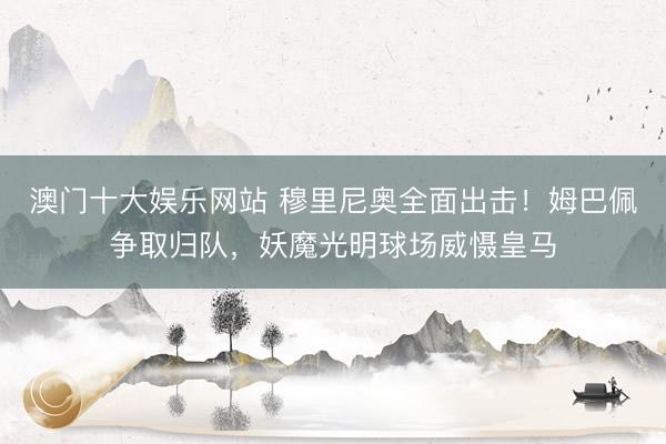 澳门十大娱乐网站 穆里尼奥全面出击！姆巴佩争取归队，妖魔光明球场威慑皇马
