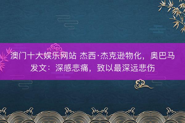 澳门十大娱乐网站 杰西·杰克逊物化，奥巴马发文：深感悲痛，致以最深远悲伤
