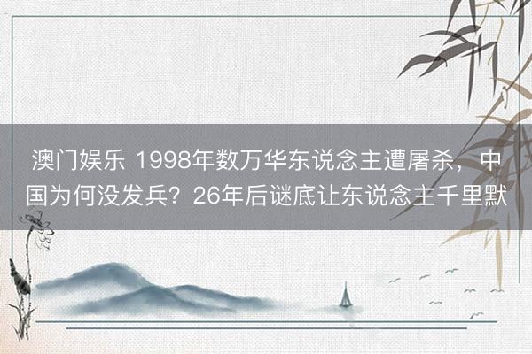 澳门娱乐 1998年数万华东说念主遭屠杀，中国为何没发兵？26年后谜底让东说念主千里默