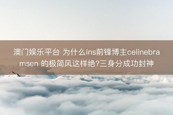 澳门娱乐平台 为什么ins前锋博主celinebramsen 的极简风这样绝?三身分成功封神