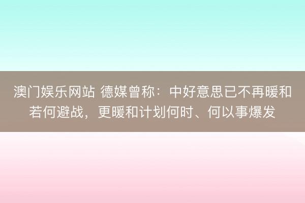 澳门娱乐网站 德媒曾称：中好意思已不再暖和若何避战，更暖和计划何时、何以事爆发