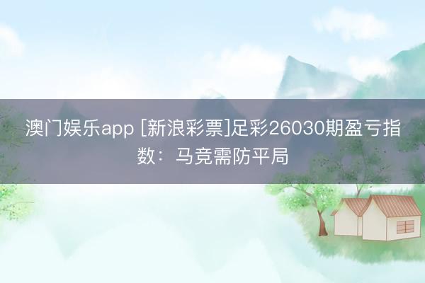 澳门娱乐app [新浪彩票]足彩26030期盈亏指数：马竞需防平局