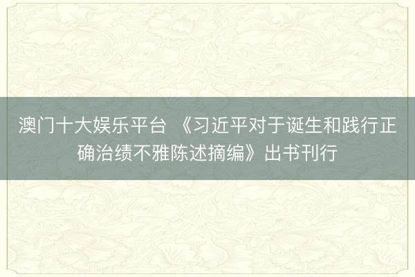 澳门十大娱乐平台 《习近平对于诞生和践行正确治绩不雅陈述摘编》出书刊行