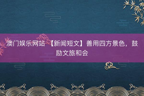 澳门娱乐网站 【新闻短文】善用四方景色，鼓励文旅和会