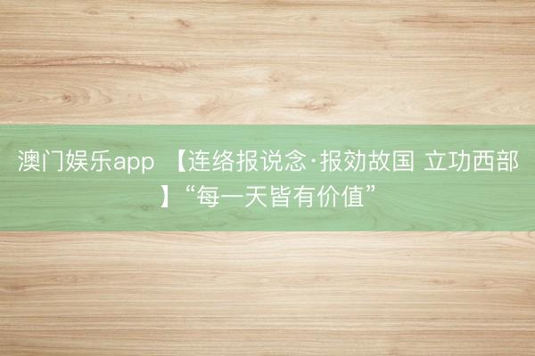 澳门娱乐app 【连络报说念·报効故国 立功西部】“每一天皆有价值”