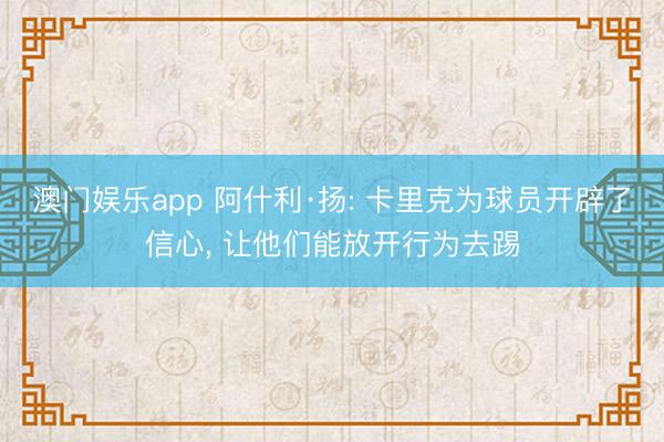 澳门娱乐app 阿什利·扬: 卡里克为球员开辟了信心， 让他们能放开行为去踢