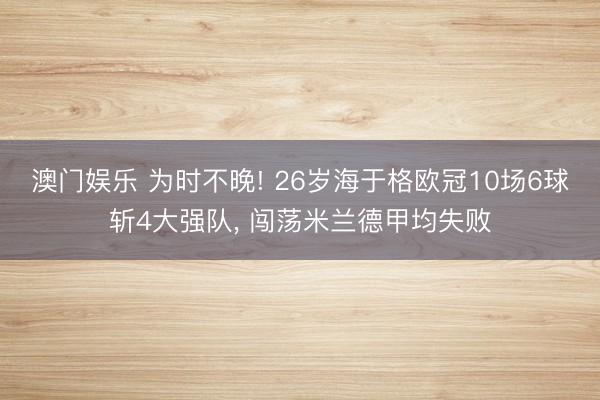 澳门娱乐 为时不晚! 26岁海于格欧冠10场6球斩4大强队, 闯荡米兰德甲均失败