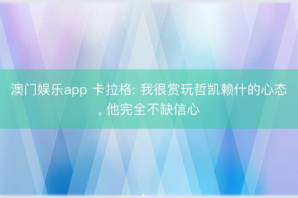 澳门娱乐app 卡拉格: 我很赏玩哲凯赖什的心态, 他完全不缺信心