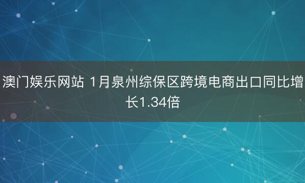 澳门娱乐网站 1月泉州综保区跨境电商出口同比增长1.34倍