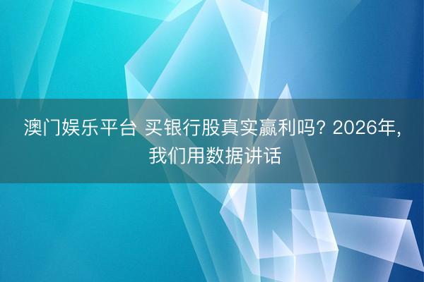 澳门娱乐平台 买银行股真实赢利吗? 2026年, 我们用数据讲话