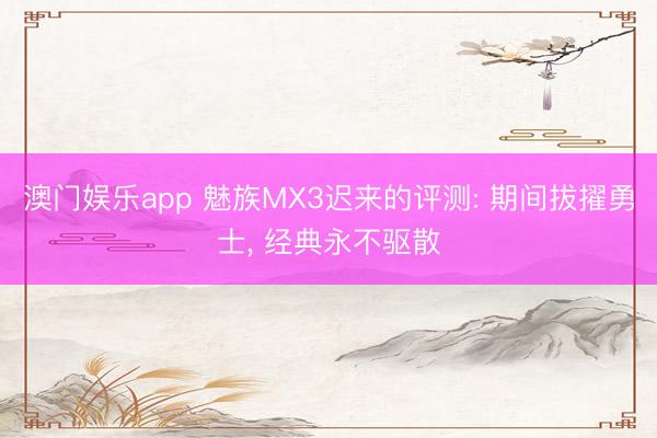 澳门娱乐app 魅族MX3迟来的评测: 期间拔擢勇士, 经典永不驱散
