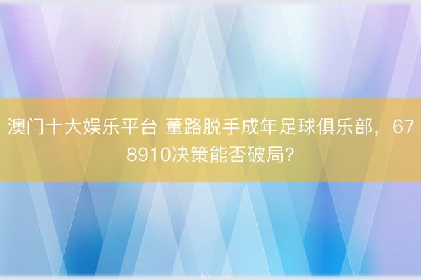 澳门十大娱乐平台 董路脱手成年足球俱乐部，678910决策能否破局？