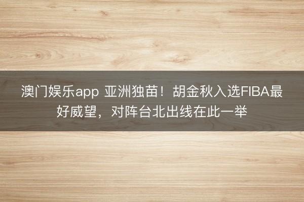 澳门娱乐app 亚洲独苗！胡金秋入选FIBA最好威望，对阵台北出线在此一举