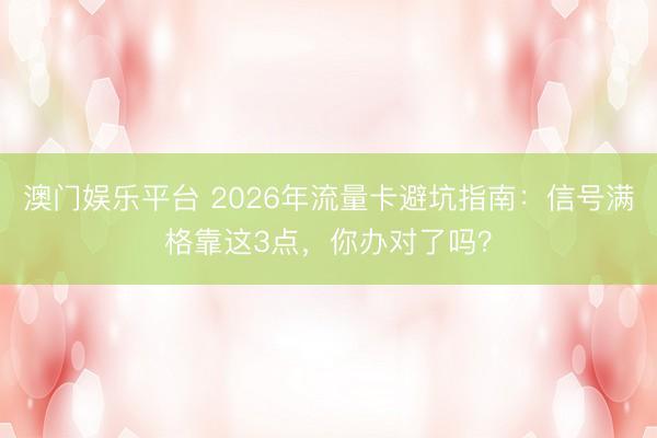 澳门娱乐平台 2026年流量卡避坑指南：信号满格靠这3点，你办对了吗？