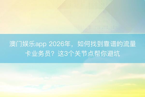 澳门娱乐app 2026年，如何找到靠谱的流量卡业务员？这3个关节点帮你避坑