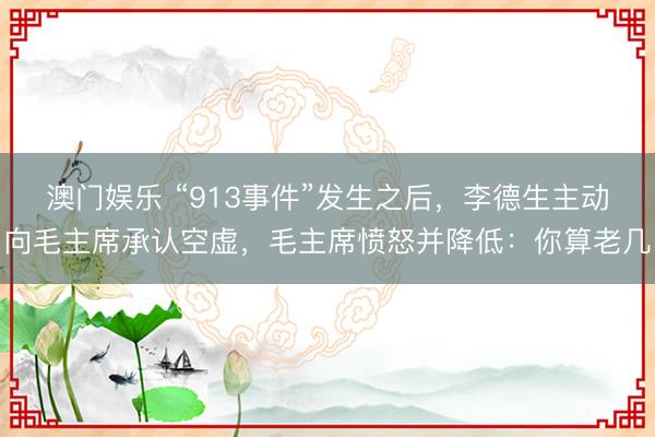 澳门娱乐 “913事件”发生之后，李德生主动向毛主席承认空虚，毛主席愤怒并降低：你算老几