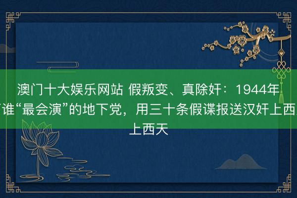 澳门十大娱乐网站 假叛变、真除奸：1944年阿谁“最会演”的地下党，用三十条假谍报送汉奸上西天