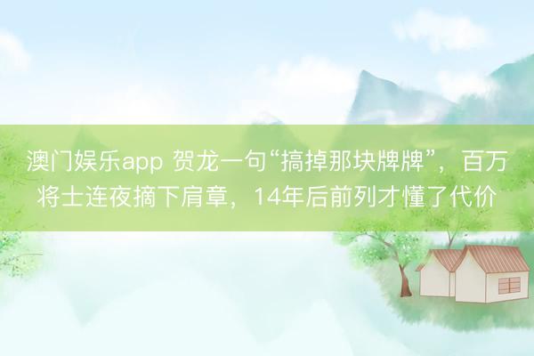 澳门娱乐app 贺龙一句“搞掉那块牌牌”，百万将士连夜摘下肩章，14年后前列才懂了代价