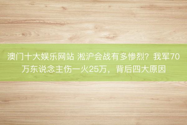 澳门十大娱乐网站 淞沪会战有多惨烈？我军70万东说念主伤一火25万，背后四大原因