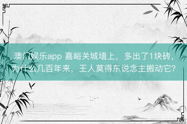 澳门娱乐app 嘉峪关城墙上，多出了1块砖，为什么几百年来，王人莫得东说念主搬动它？