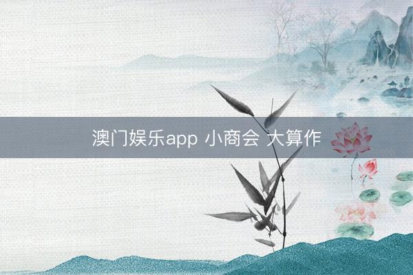 澳门娱乐app 小商会 大算作