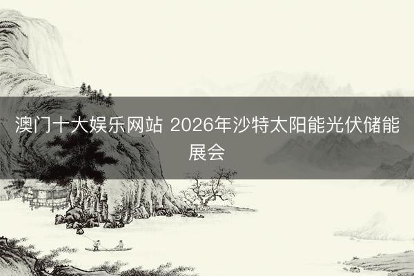 澳门十大娱乐网站 2026年沙特太阳能光伏储能展会