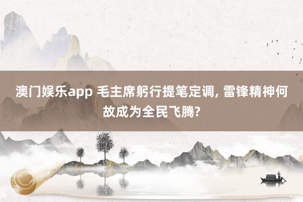 澳门娱乐app 毛主席躬行提笔定调, 雷锋精神何故成为全民飞腾?
