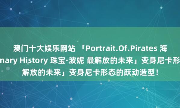 澳门十大娱乐网站 「Portrait.Of.Pirates 海贼王 Evolutionary History 珠宝·波妮 最解放的未来」变身尼卡形态的跃动造型!