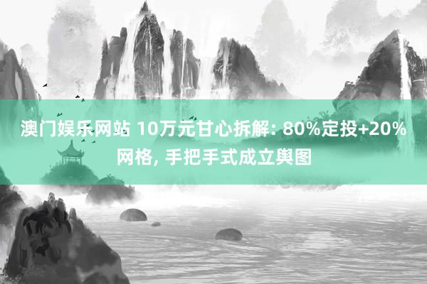 澳门娱乐网站 10万元甘心拆解: 80%定投+20%网格, 手把手式成立舆图