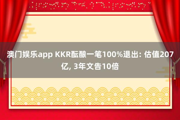 澳门娱乐app KKR酝酿一笔100%退出: 估值207亿, 3年文告10倍