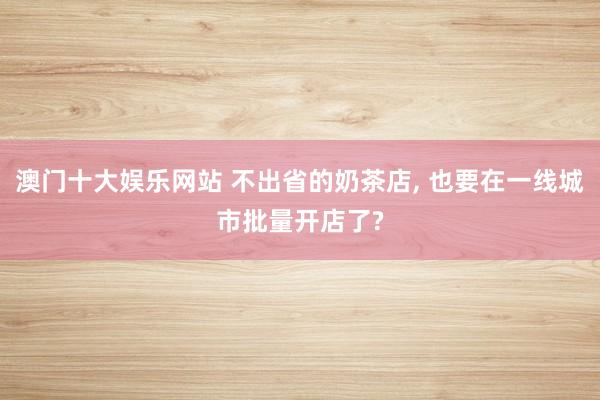 澳门十大娱乐网站 不出省的奶茶店, 也要在一线城市批量开店了?